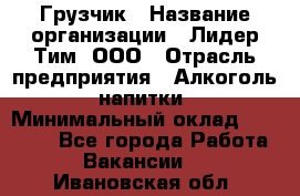 Грузчик › Название организации ­ Лидер Тим, ООО › Отрасль предприятия ­ Алкоголь, напитки › Минимальный оклад ­ 12 000 - Все города Работа » Вакансии   . Ивановская обл.